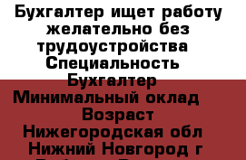 Бухгалтер ищет работу желательно без трудоустройства › Специальность ­ Бухгалтер › Минимальный оклад ­ 15 000 › Возраст ­ 57 - Нижегородская обл., Нижний Новгород г. Работа » Резюме   